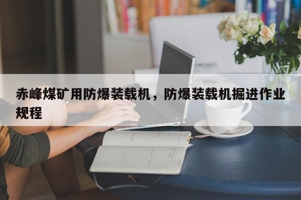 赤峰煤礦用防爆裝載機(jī)，防爆裝載機(jī)掘進(jìn)作業(yè)規(guī)程