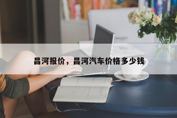 昌河報價，昌河汽車價格多少錢