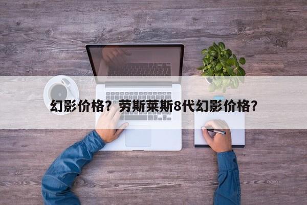 幻影價(jià)格？勞斯萊斯8代幻影價(jià)格？