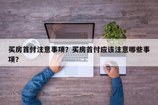 買房首付注意事項(xiàng)？買房首付應(yīng)該注意哪些事項(xiàng)？