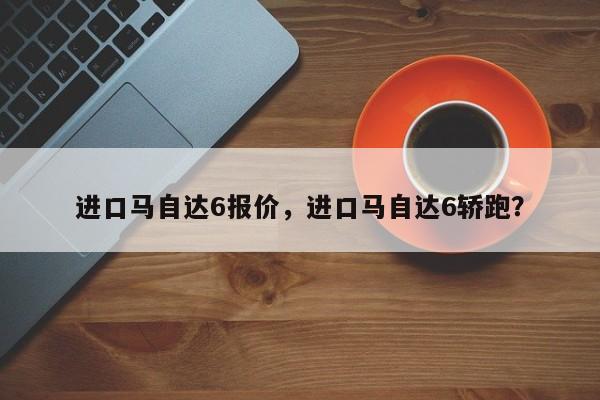 進(jìn)口馬自達(dá)6報(bào)價(jià)，進(jìn)口馬自達(dá)6轎跑？