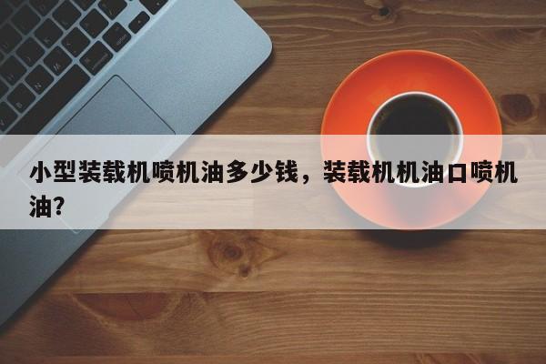 小型裝載機(jī)噴機(jī)油多少錢，裝載機(jī)機(jī)油口噴機(jī)油？