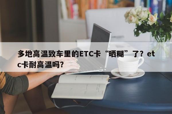 多地高溫致車?yán)锏腅TC卡“曬糊”了？etc卡耐高溫嗎？