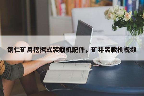 銅仁礦用挖掘式裝載機配件，礦井裝載機視頻