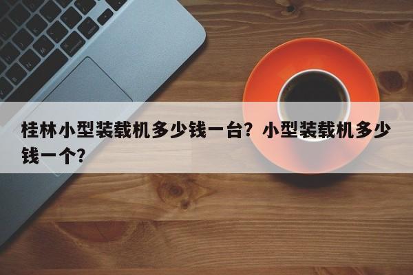 桂林小型裝載機(jī)多少錢一臺？小型裝載機(jī)多少錢一個？