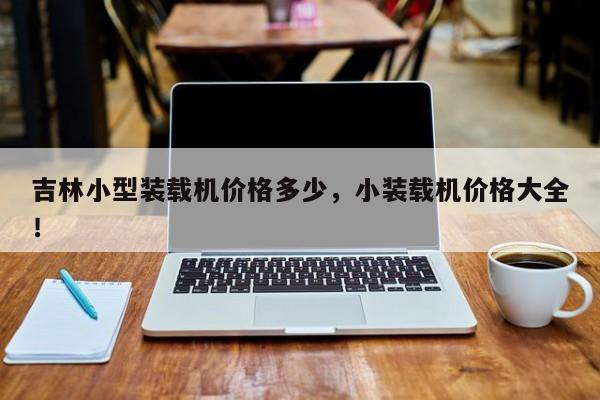 吉林小型裝載機(jī)價格多少，小裝載機(jī)價格大全！