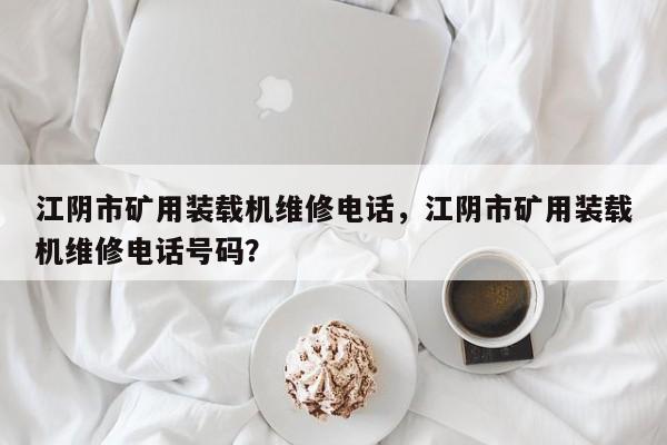 江陰市礦用裝載機維修電話，江陰市礦用裝載機維修電話號碼？