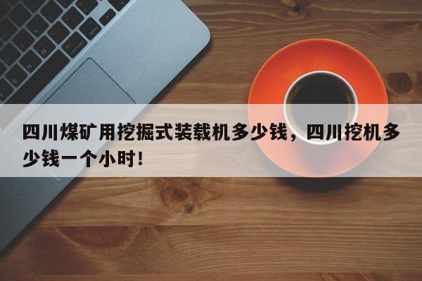 四川煤礦用挖掘式裝載機多少錢，四川挖機多少錢一個小時！