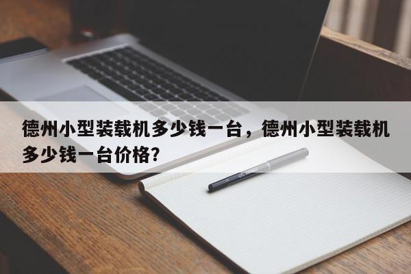 德州小型裝載機多少錢一臺，德州小型裝載機多少錢一臺價格？