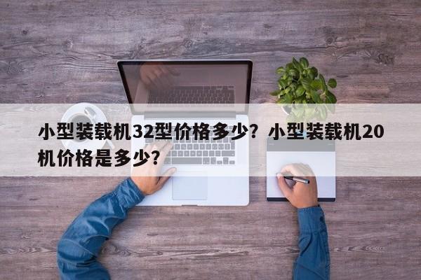 小型裝載機(jī)32型價(jià)格多少？小型裝載機(jī)20機(jī)價(jià)格是多少？