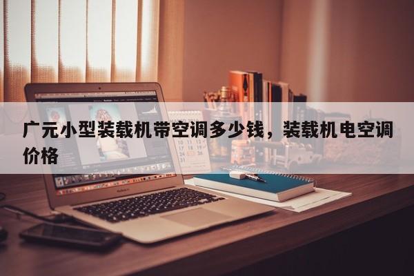 廣元小型裝載機(jī)帶空調(diào)多少錢，裝載機(jī)電空調(diào)價格
