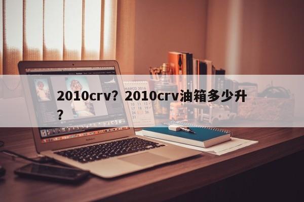 2010crv？2010crv油箱多少升？