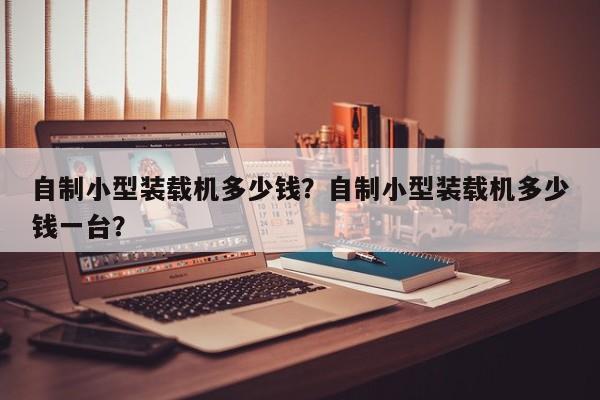 自制小型裝載機(jī)多少錢？自制小型裝載機(jī)多少錢一臺(tái)？