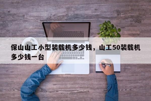 保山山工小型裝載機多少錢，山工50裝載機多少錢一臺