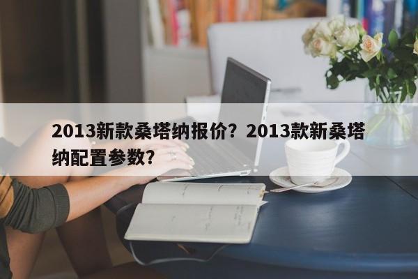 2013新款桑塔納報(bào)價(jià)？2013款新桑塔納配置參數(shù)？