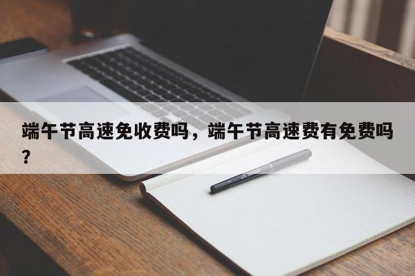 端午節(jié)高速免收費(fèi)嗎，端午節(jié)高速費(fèi)有免費(fèi)嗎？