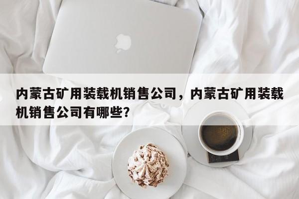 內(nèi)蒙古礦用裝載機(jī)銷售公司，內(nèi)蒙古礦用裝載機(jī)銷售公司有哪些？