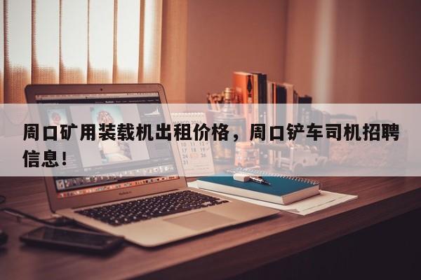 周口礦用裝載機(jī)出租價(jià)格，周口鏟車司機(jī)招聘信息！