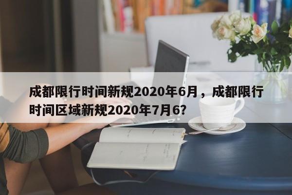 成都限行時(shí)間新規(guī)2020年6月，成都限行時(shí)間區(qū)域新規(guī)2020年7月6？