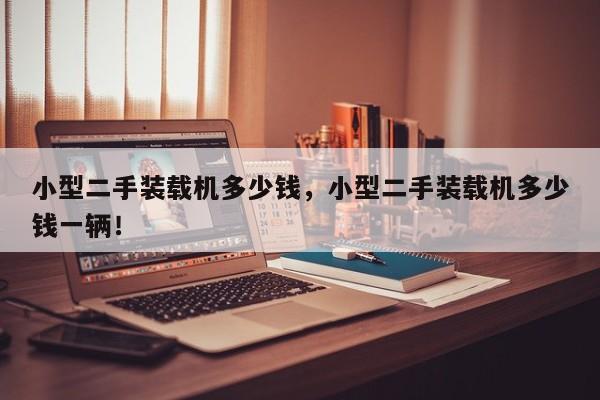 小型二手裝載機(jī)多少錢，小型二手裝載機(jī)多少錢一輛！