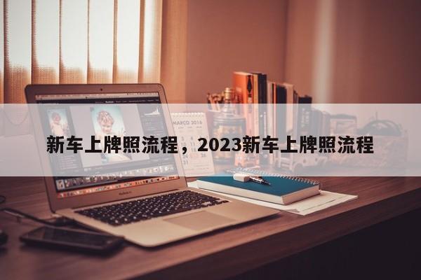 新車上牌照流程，2023新車上牌照流程