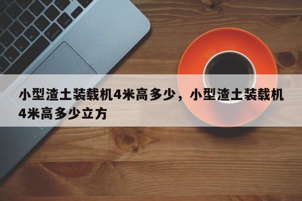 小型渣土裝載機4米高多少，小型渣土裝載機4米高多少立方