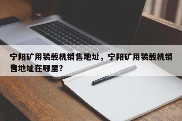 寧陽(yáng)礦用裝載機(jī)銷售地址，寧陽(yáng)礦用裝載機(jī)銷售地址在哪里？