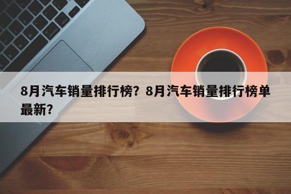 8月汽車銷量排行榜？8月汽車銷量排行榜單最新？