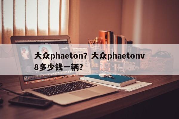 大眾phaeton？大眾phaetonv8多少錢(qián)一輛？