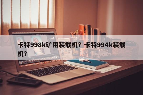 卡特998k礦用裝載機(jī)？卡特994k裝載機(jī)？