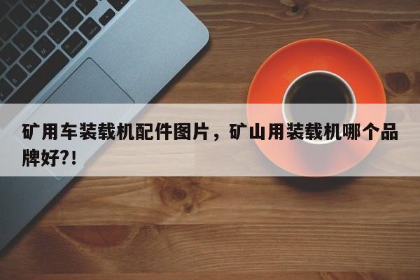 礦用車裝載機(jī)配件圖片，礦山用裝載機(jī)哪個品牌好?！