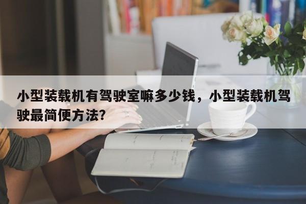 小型裝載機(jī)有駕駛室嘛多少錢，小型裝載機(jī)駕駛最簡便方法？
