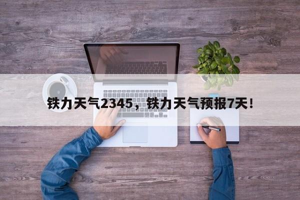 鐵力天氣2345，鐵力天氣預(yù)報7天！