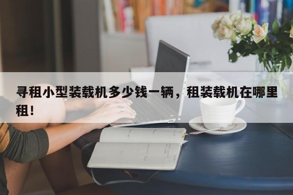 尋租小型裝載機(jī)多少錢一輛，租裝載機(jī)在哪里租！