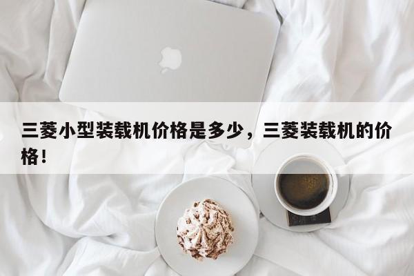 三菱小型裝載機(jī)價格是多少，三菱裝載機(jī)的價格！