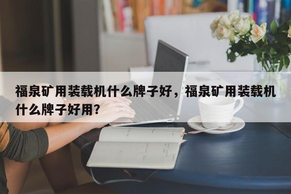 福泉礦用裝載機什么牌子好，福泉礦用裝載機什么牌子好用？