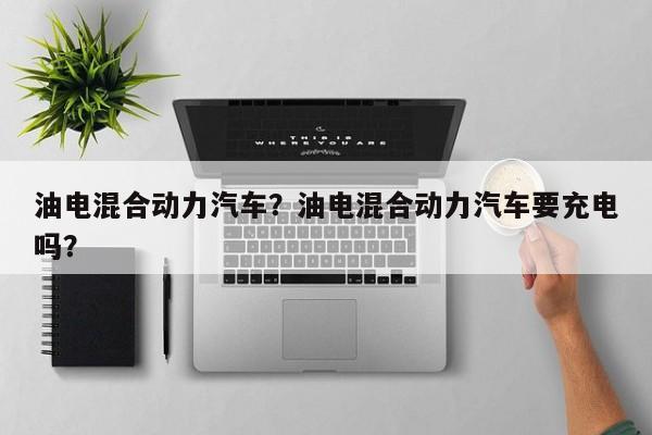 油電混合動力汽車？油電混合動力汽車要充電嗎？