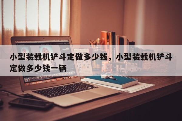小型裝載機(jī)鏟斗定做多少錢，小型裝載機(jī)鏟斗定做多少錢一輛