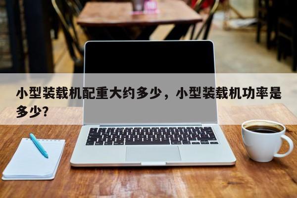 小型裝載機配重大約多少，小型裝載機功率是多少？
