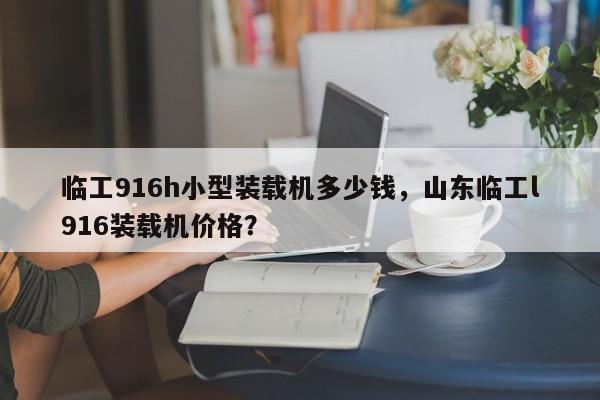 臨工916h小型裝載機(jī)多少錢，山東臨工l916裝載機(jī)價(jià)格？