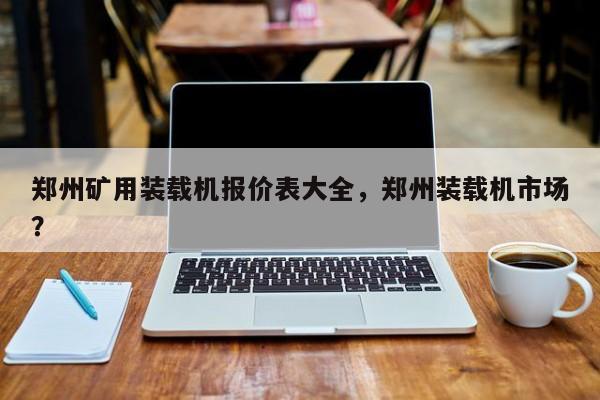 鄭州礦用裝載機(jī)報(bào)價(jià)表大全，鄭州裝載機(jī)市場？