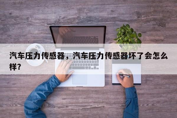 汽車壓力傳感器，汽車壓力傳感器壞了會(huì)怎么樣？