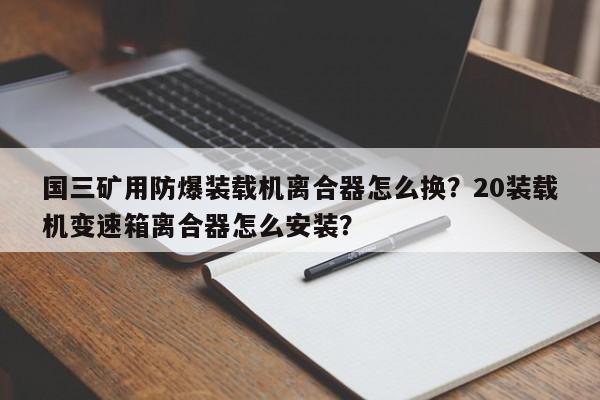 國(guó)三礦用防爆裝載機(jī)離合器怎么換？20裝載機(jī)變速箱離合器怎么安裝？