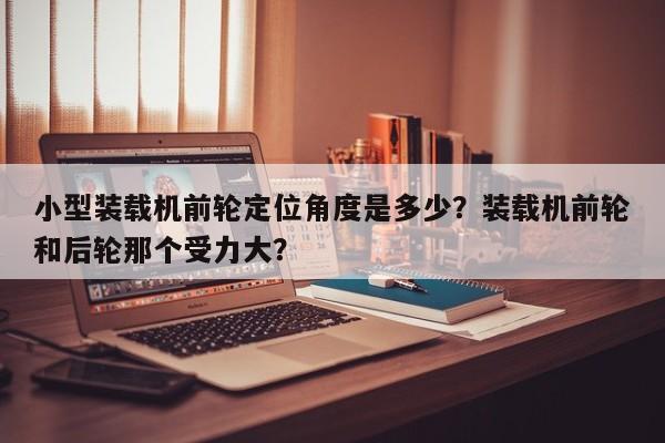 小型裝載機(jī)前輪定位角度是多少？裝載機(jī)前輪和后輪那個受力大？