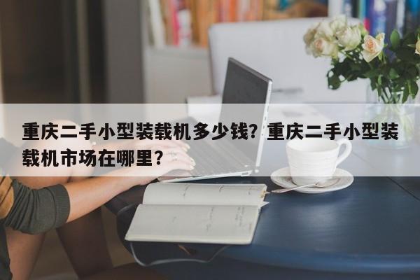 重慶二手小型裝載機多少錢？重慶二手小型裝載機市場在哪里？