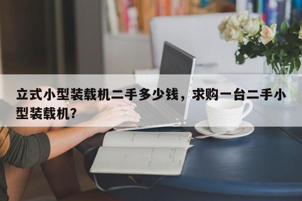立式小型裝載機(jī)二手多少錢，求購一臺二手小型裝載機(jī)？