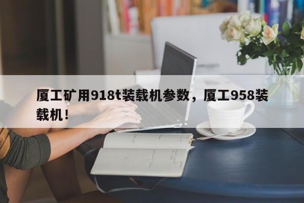 廈工礦用918t裝載機(jī)參數(shù)，廈工958裝載機(jī)！