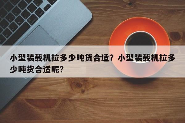 小型裝載機(jī)拉多少噸貨合適？小型裝載機(jī)拉多少噸貨合適呢？
