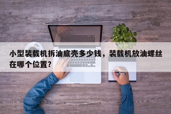小型裝載機(jī)拆油底殼多少錢，裝載機(jī)放油螺絲在哪個(gè)位置？