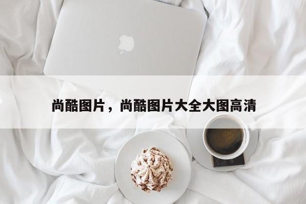 尚酷圖片，尚酷圖片大全大圖高清